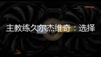 主教练久尔杰维奇：选择最好球员参加U20亚洲杯