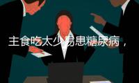 主食吃太少易患糖尿病，还会引发这些健康问题！