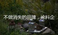 不做消失的品牌
，涂料企业重新布局战略
