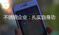 不锈钢企业：扎实自身功底 无畏市场风云