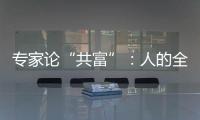 专家论“共富”：人的全面发展是出发点和落脚点