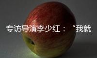 专访导演李少红
：“我就没想到过我自己
，想自己是坏事吗？”