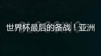 世界杯最后的备战！亚洲六队最新形势分析