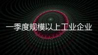 一季度规模以上工业企业利润由降转增
，国家统计局解读
