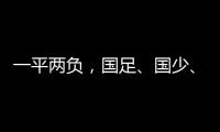 一平两负，国足
、国少、女足三天内对阵韩国全部不胜