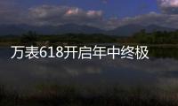 万表618开启年中终极大促，大牌名表低至2.4折!