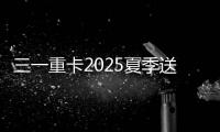 三一重卡2025夏季送清凉	：“暑”你清凉 爱满一夏