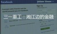 三一重工：湘江边的金融地标，被三湘人拍出圈了！
