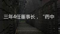 三年4任董事长，“药中茅台”为何震荡不断
？