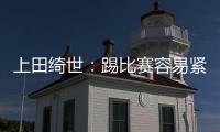 上田绮世	：踢比赛容易紧张；和日本球员吃饭常聊彼此欧冠情况