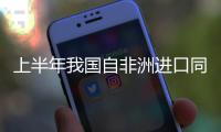 上半年我国自非洲进口同比增长14%