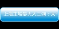 上海主城最大人工湖：大升级
