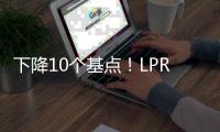下降10个基点

！LPR迎来年内首降