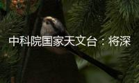 中科院国家天文台：将深度参与暗能量光谱巡天国际合作项目
