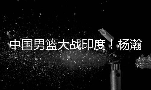 男篮念揭适应NBA对抗和节奏