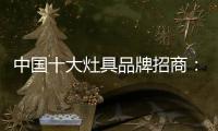 中国十大灶具品牌招商：明确招商立场 坚定品牌立场