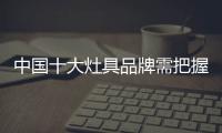 中国十大灶具品牌需把握好三大利润来源