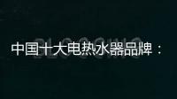 中国十大电热水器品牌：专心+专注+专业