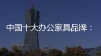 中国十大办公家具品牌

：摸索新的宣传 加强产品全程监督