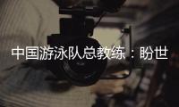 中国游泳队总教练
：盼世锦赛有好的表现，以锻炼年轻队伍为主