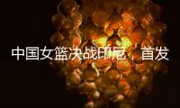 中国女篮决战印尼，首发五人大调整	，宫鲁鸣拼了，张子宇霸气回归