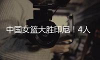 中国女篮大胜印尼
！4人表现完美！1人取代李梦，2个瑕疵要整改