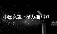 中国女篮：杨力维7中1关键抢断
，杨舒予15分得分王
，奇兵12+7