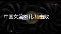 中国女篮85比71击败法国队，时隔28年再进世界杯四强