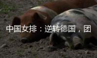 中国女排�：逆转德国
，团结坚持是关键
