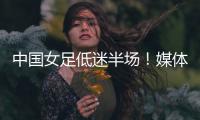 中国女足低迷半场！媒体人集体开炮
：踢得什么玩意，主帅混日子