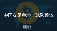 中国女足金坤�：球队整体拼劲很足，精气神保持得很好