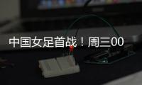 中国女足首战	！周三002东亚杯
：韩国女足vs中国女足