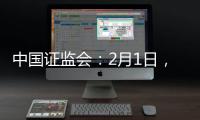 中国证监会：2月1日，全面实行股票发行注册制改革正式启动