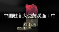 中国驻菲大使黄溪连：中菲关系经历磨练与考验将更加牢固和紧密