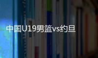 中国U19男篮vs约旦前瞻：5连败后急需反弹 曲绍斌最佳的赢球机会