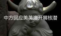 中方回应美英澳开展核潜艇合作：严重破坏地区和平稳定，加剧军备竞赛
