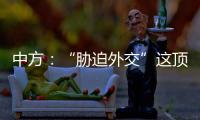 中方：“胁迫外交”这顶帽子显然美国最适合戴