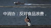 中消协：反对食品浪费
，抵制极端吃播