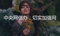 中央网信办：切实加强网络暴力治理 强化网暴当事人保护