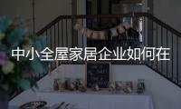 中小全屋家居企业如何在竞争中生存、升级?