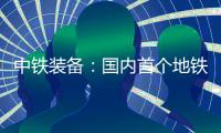 中铁装备�：国内首个地铁停车线建设用矩形顶管机“凯旋号”下线