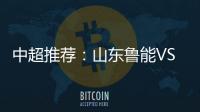 中超推荐
：山东鲁能VS天津泰达