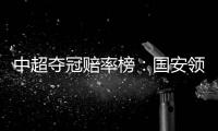 中超夺冠赔率榜：国安领跑榜首 恒大上港紧随