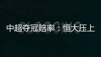 中超夺冠赔率	：恒大压上港居第1 大连进前4