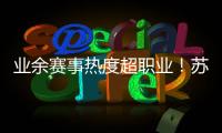 业余赛事热度超职业�！苏超南京主场60396人�，南京城市主场3558人