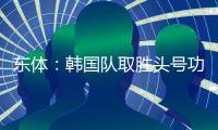 东体：韩国队取胜头号功臣当属李东炅，队内多人具备旅欧实力
