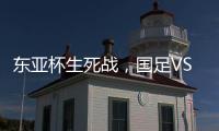 东亚杯生死战�，国足VS中国香港队，张玉宁冲首胜
，新帅目标轰3
