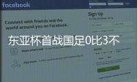 东亚杯首战国足0比3不敌韩国
，对阵韩国六连败且一球未进