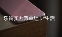 乐铃实力派单灶 让生活品质强势level up!