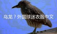乌龙	？外国球迷衣服中文杨瀚森变杨翰森 网友神评论	：说明水不了